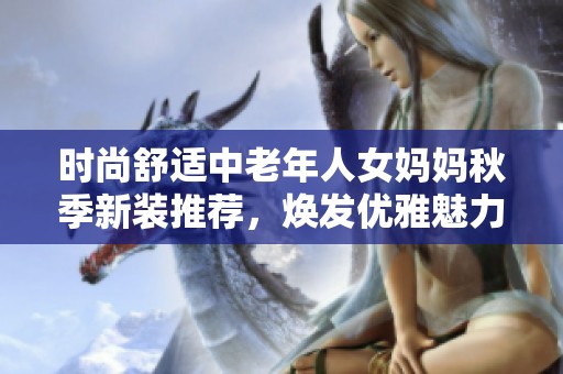 时尚舒适中老年人女妈妈秋季新装推荐，焕发优雅魅力