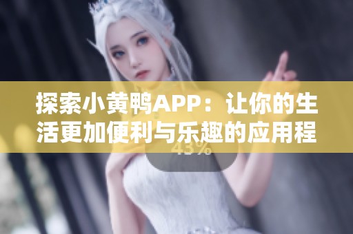 探索小黄鸭APP：让你的生活更加便利与乐趣的应用程序