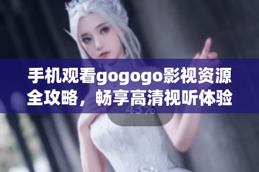 手机观看gogogo影视资源全攻略，畅享高清视听体验