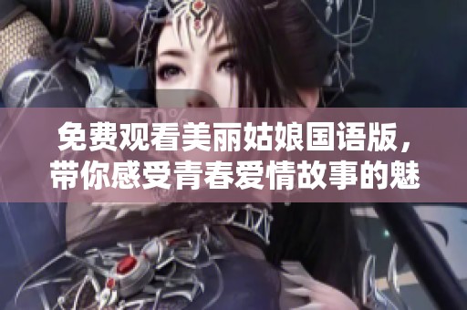 免费观看美丽姑娘国语版，带你感受青春爱情故事的魅力