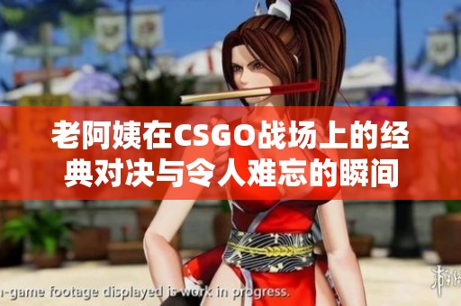 老阿姨在CSGO战场上的经典对决与令人难忘的瞬间