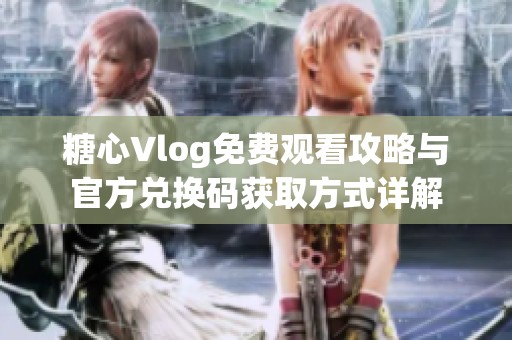 糖心Vlog免费观看攻略与官方兑换码获取方式详解