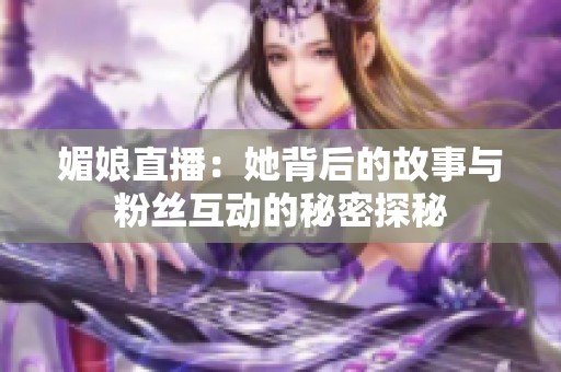 媚娘直播：她背后的故事与粉丝互动的秘密探秘