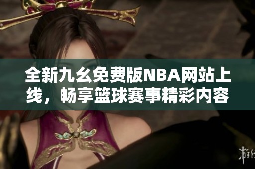 全新九幺免费版NBA网站上线，畅享篮球赛事精彩内容