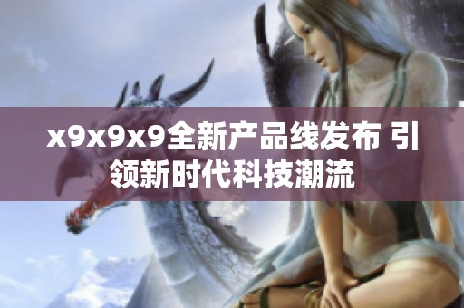 x9x9x9全新产品线发布 引领新时代科技潮流