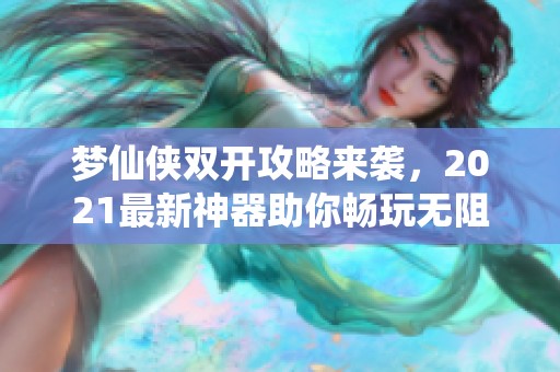 梦仙侠双开攻略来袭，2021最新神器助你畅玩无阻