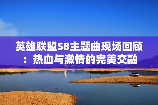 英雄联盟S8主题曲现场回顾：热血与激情的完美交融