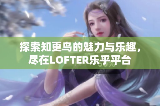 探索知更鸟的魅力与乐趣，尽在LOFTER乐乎平台