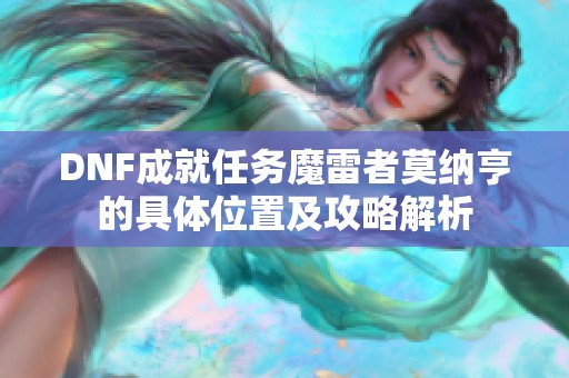 DNF成就任务魔雷者莫纳亨的具体位置及攻略解析