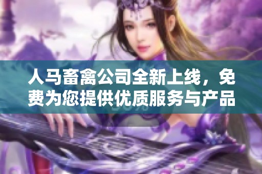 人马畜禽公司全新上线，免费为您提供优质服务与产品