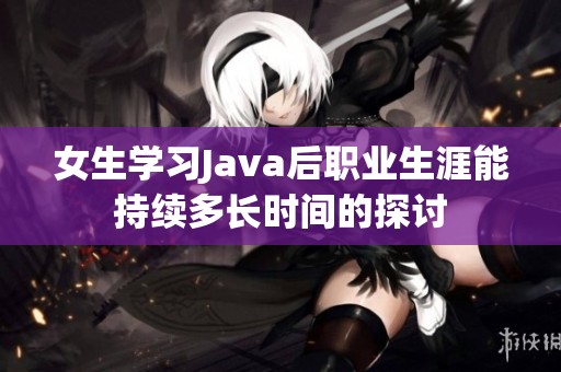 女生学习Java后职业生涯能持续多长时间的探讨