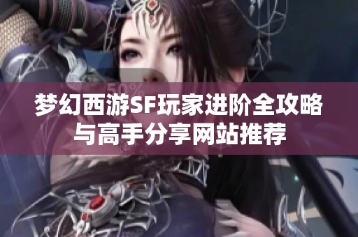 梦幻西游SF玩家进阶全攻略与高手分享网站推荐