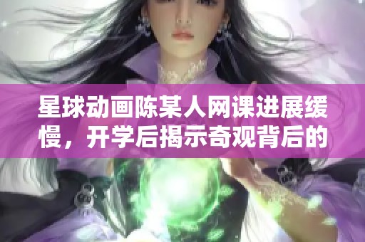 星球动画陈某人网课进展缓慢，开学后揭示奇观背后的故事