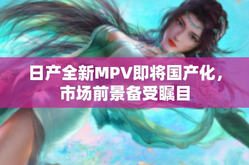 日产全新MPV即将国产化，市场前景备受瞩目