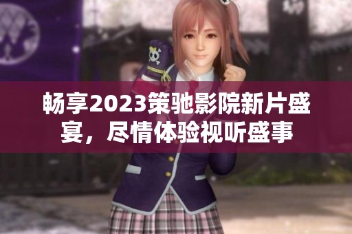 畅享2023策驰影院新片盛宴，尽情体验视听盛事