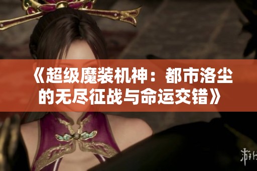 《超级魔装机神：都市洛尘的无尽征战与命运交错》