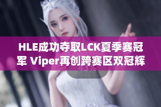 HLE成功夺取LCK夏季赛冠军 Viper再创跨赛区双冠辉煌