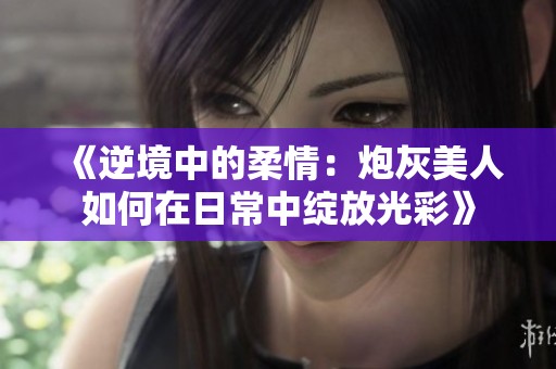 《逆境中的柔情：炮灰美人如何在日常中绽放光彩》