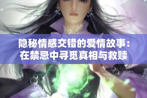 隐秘情感交错的爱情故事：在禁忌中寻觅真相与救赎