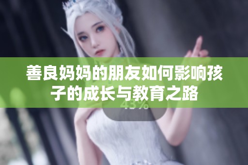 善良妈妈的朋友如何影响孩子的成长与教育之路