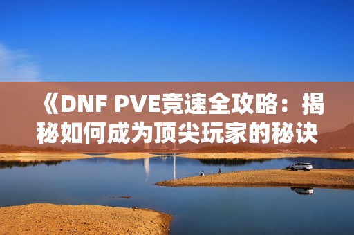 《DNF PVE竞速全攻略：揭秘如何成为顶尖玩家的秘诀》