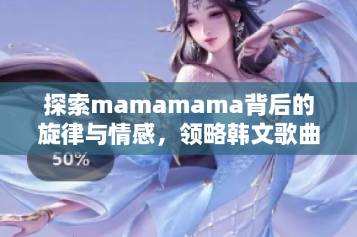 探索mamamama背后的旋律与情感，领略韩文歌曲的魅力