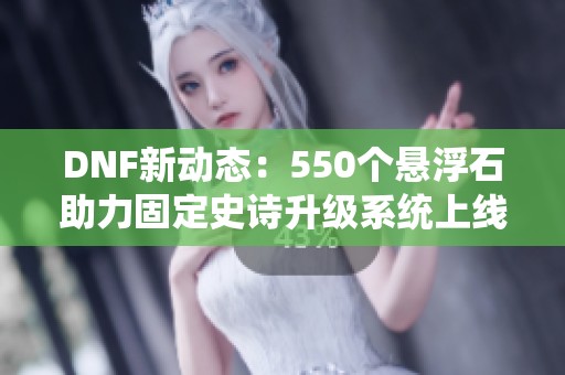 DNF新动态：550个悬浮石助力固定史诗升级系统上线