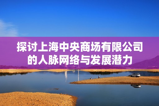 探讨上海中央商场有限公司的人脉网络与发展潜力