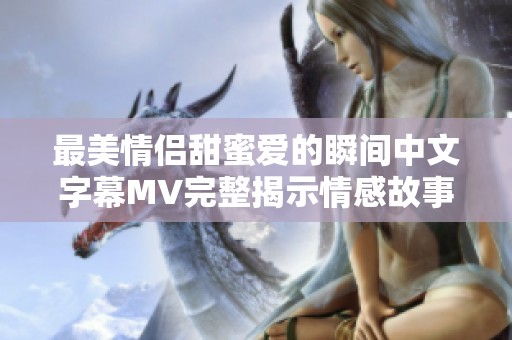 最美情侣甜蜜爱的瞬间中文字幕MV完整揭示情感故事