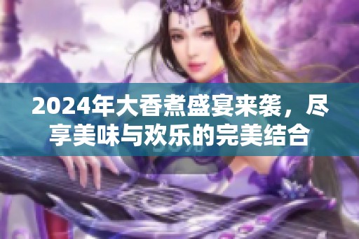 2024年大香煮盛宴来袭，尽享美味与欢乐的完美结合