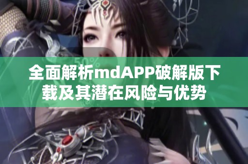 全面解析mdAPP破解版下载及其潜在风险与优势