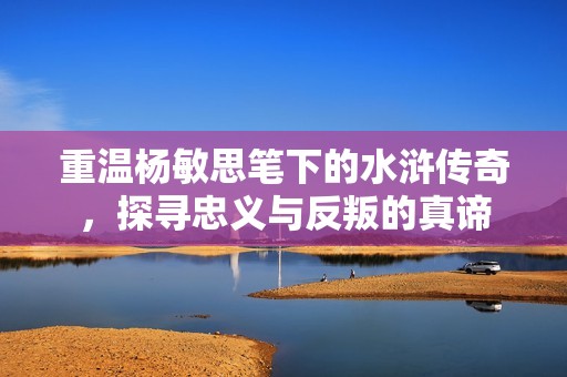 重温杨敏思笔下的水浒传奇，探寻忠义与反叛的真谛