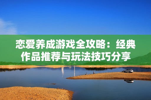 恋爱养成游戏全攻略：经典作品推荐与玩法技巧分享