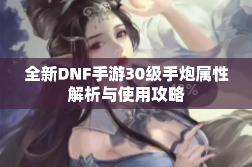 全新DNF手游30级手炮属性解析与使用攻略