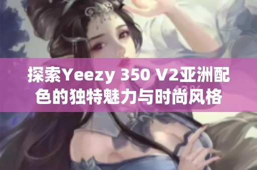 探索Yeezy 350 V2亚洲配色的独特魅力与时尚风格