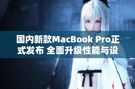 国内新款MacBook Pro正式发布 全面升级性能与设计