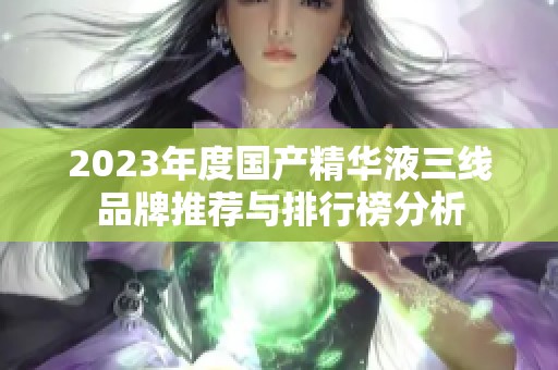 2023年度国产精华液三线品牌推荐与排行榜分析