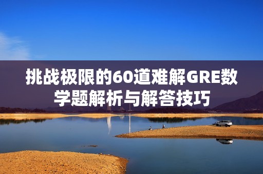 挑战极限的60道难解GRE数学题解析与解答技巧