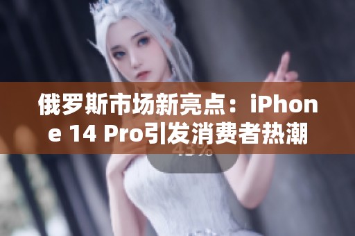 俄罗斯市场新亮点：iPhone 14 Pro引发消费者热潮