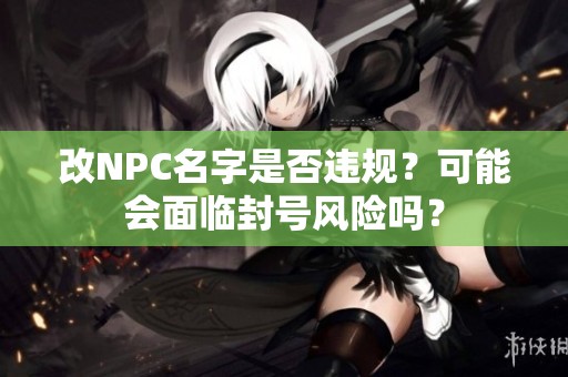 改NPC名字是否违规？可能会面临封号风险吗？