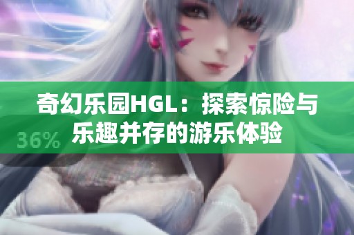 奇幻乐园HGL：探索惊险与乐趣并存的游乐体验