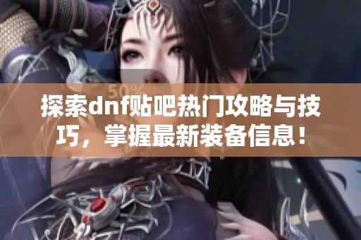 探索dnf贴吧热门攻略与技巧，掌握最新装备信息！