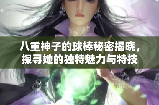 八重神子的球棒秘密揭晓，探寻她的独特魅力与特技