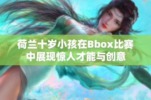 荷兰十岁小孩在Bbox比赛中展现惊人才能与创意