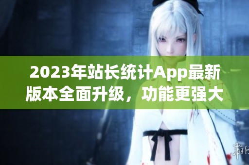 2023年站长统计App最新版本全面升级，功能更强大！