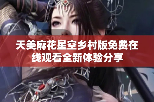 天美麻花星空乡村版免费在线观看全新体验分享