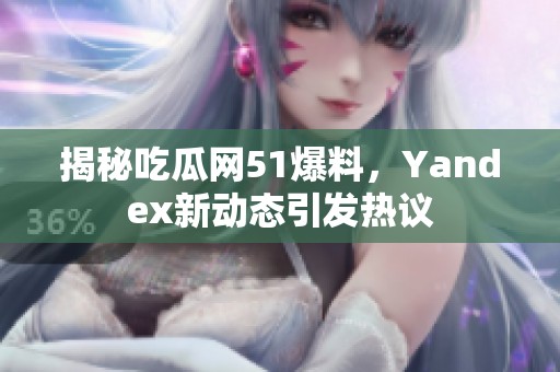 揭秘吃瓜网51爆料，Yandex新动态引发热议