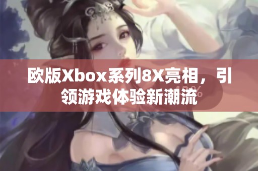 欧版Xbox系列8X亮相，引领游戏体验新潮流