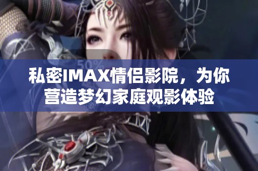 私密IMAX情侣影院，为你营造梦幻家庭观影体验