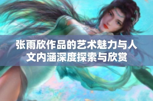 张雨欣作品的艺术魅力与人文内涵深度探索与欣赏